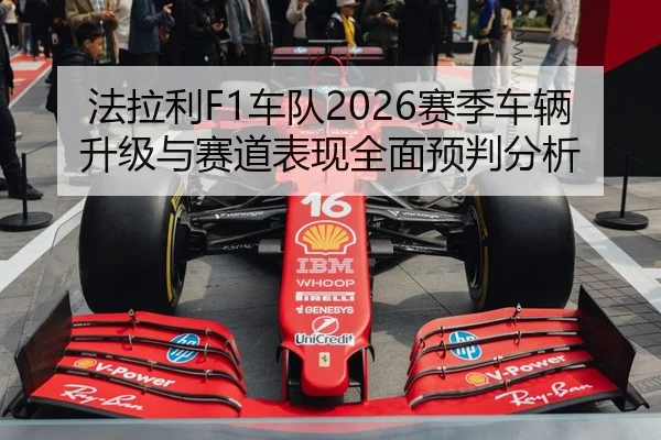法拉利F1车队2026赛季车辆升级与赛道表现全面预判分析