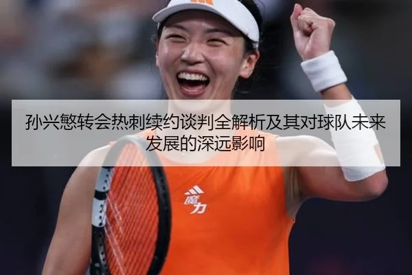 孙兴慜转会热刺续约谈判全解析及其对球队未来发展的深远影响